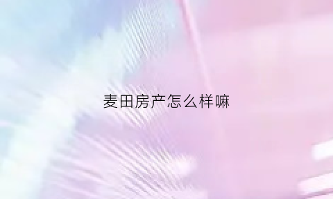 麦田房产怎么样嘛(麦田房产怎么样嘛可靠吗)