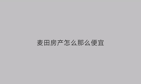 麦田房产怎么那么便宜(麦田房产怎么了)