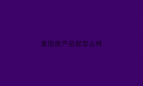 麦田房产总部怎么样(麦田房产公司怎么样)