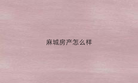 麻城房产怎么样(麻城房产网)