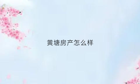 黄塘房产怎么样(黄塘别墅前景)