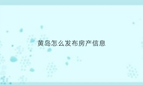 黄岛怎么发布房产信息(黄岛区房源信息)