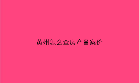 黄州怎么查房产备案价(黄冈房产备案查询系统)