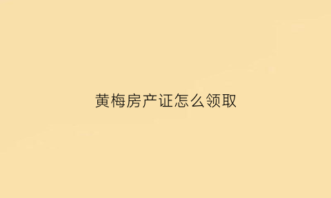 黄梅房产证怎么领取(黄梅县房产备案网站)