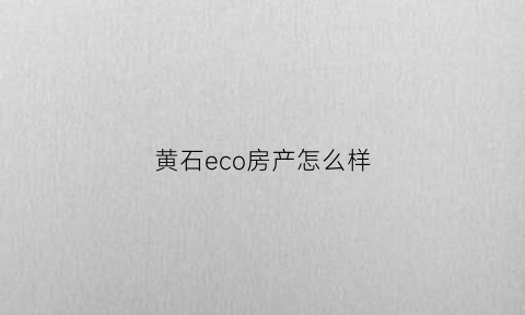 黄石eco房产怎么样(黄石在售楼盘查询)