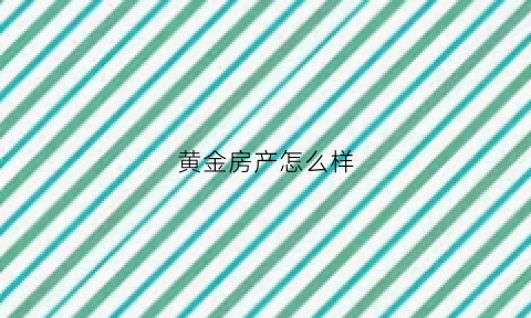 黄金房产怎么样(黄金房地产开发有限公司)