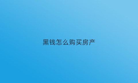 黑钱怎么购买房产(买黑房怎么弄)