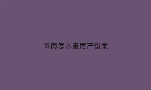 黔南怎么查房产备案(黔西房管局备案查询)