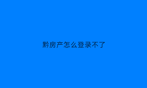 黔房产怎么登录不了(黔南房产交易服务平台)