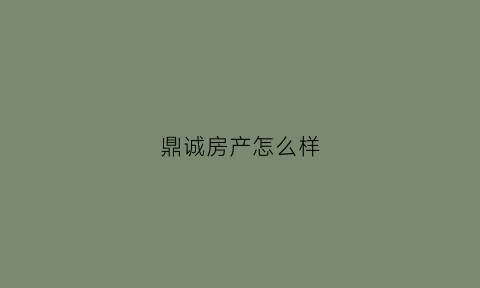 鼎诚房产怎么样(鼎诚房地产开发有限公司)