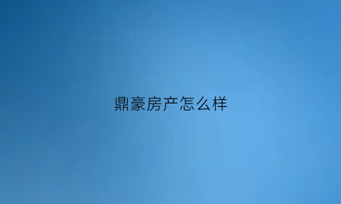 鼎豪房产怎么样(鼎豪名苑)
