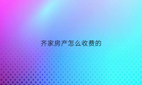 齐家房产怎么收费的(齐家房产中介可靠吗)