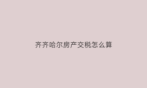 齐齐哈尔房产交税怎么算(齐齐哈尔二手房大税怎么收取)