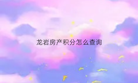 龙岩房产积分怎么查询(龙岩市房产)