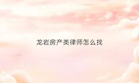 龙岩房产类律师怎么找(福州房产纠纷找律师)
