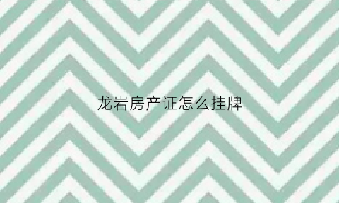 龙岩房产证怎么挂牌(龙岩房子备案网站)