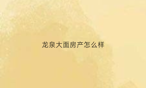 龙泉大面房产怎么样(龙泉大面新楼盘)