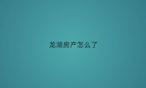 龙湖房产怎么了(龙湖的房产)