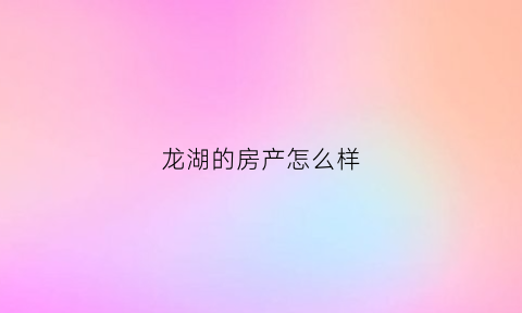 龙湖的房产怎么样