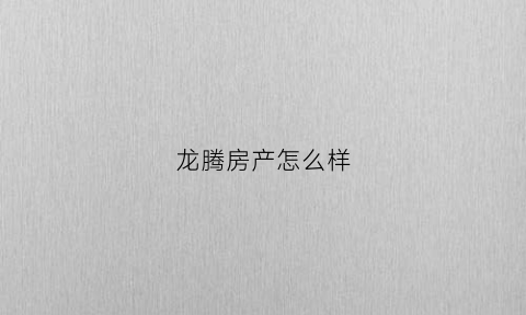龙腾房产怎么样(龙腾房产怎么样值得买吗)