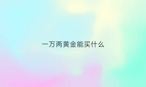 一万两黄金能买什么(一万两黄金是多少钱)