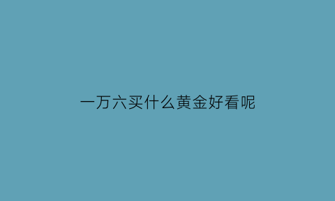 一万六买什么黄金好看呢(一万元能买多大的黄金手镯)