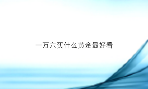 一万六买什么黄金最好看(一万元买多少黄金)