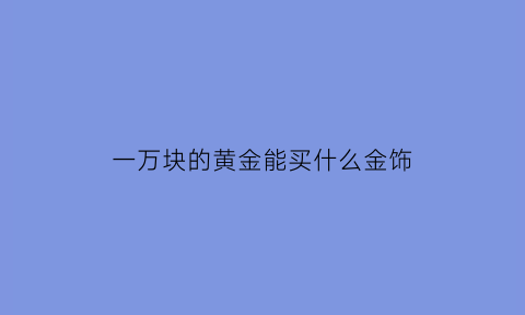 一万块的黄金能买什么金饰