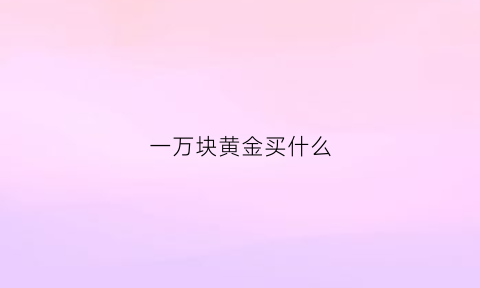 一万块黄金买什么(10000元能买多少克黄金)