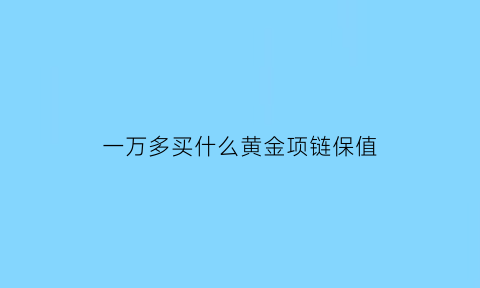 一万多买什么黄金项链保值(一万元买什么项链好)