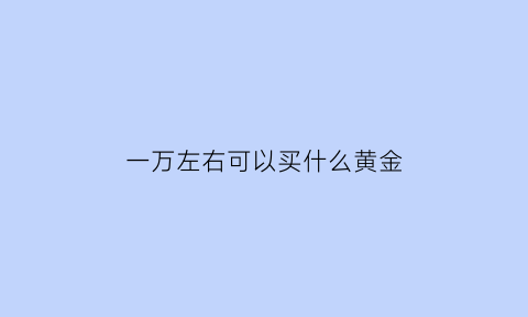 一万左右可以买什么黄金(一万左右可以买什么黄金首饰)