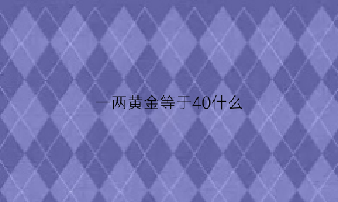 一两黄金等于40什么(一两黄金等于几多克)