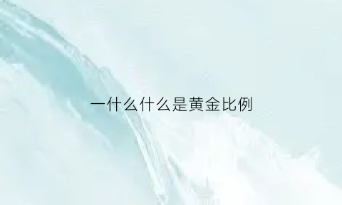 一什么什么是黄金比例(黄金比例是什么比什么)