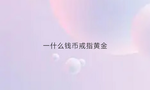 一什么钱币戒指黄金(一枚金戒指值多少钱)