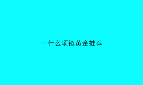 一什么项链黄金推荐(好一点的黄金项链大概多少钱)