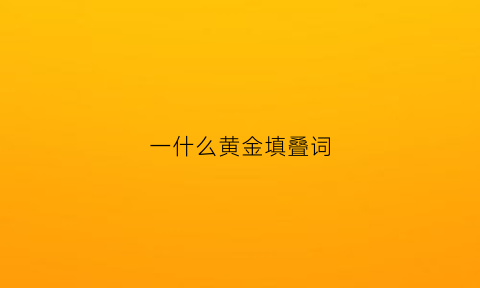 一什么黄金填叠词(一什么黄金填量词一个)