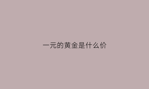 一元的黄金是什么价(一元买黄金是什么意思)