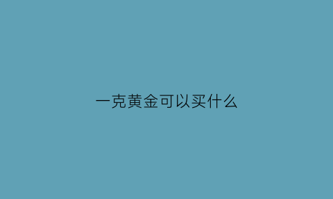 一克黄金可以买什么(一克黄金可以买什么手链)