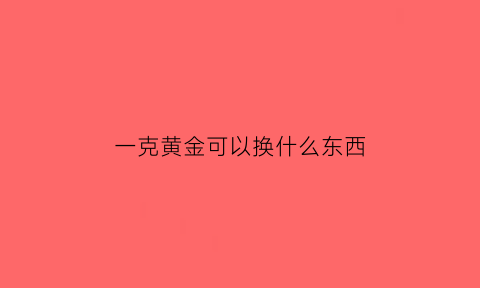 一克黄金可以换什么东西(黄金一克换一克划算吗)