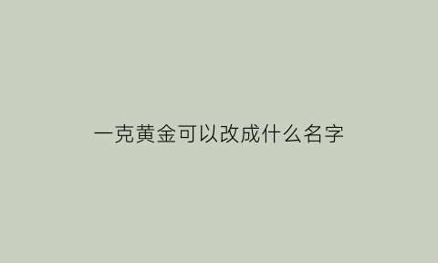 一克黄金可以改成什么名字(一克黄金可以换多少钱)