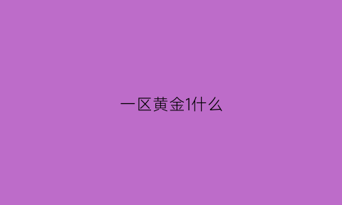 一区黄金1什么(一区黄金局)