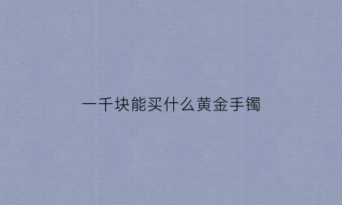 一千块能买什么黄金手镯(一千块钱能买什么黄金)