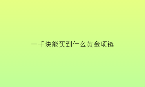 一千块能买到什么黄金项链(一千块能买个什么样的金项链)