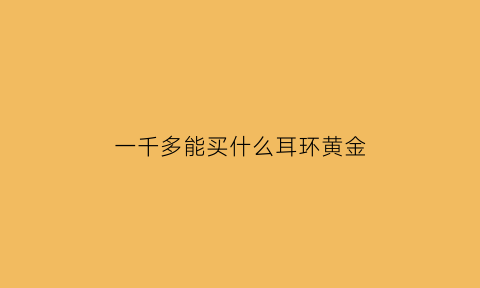 一千多能买什么耳环黄金(一千多的耳环)