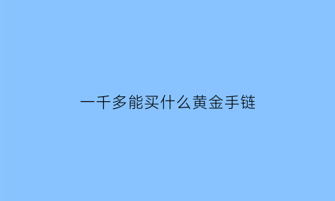 一千多能买什么黄金手链(一千多买的黄金手链能卖多少钱)