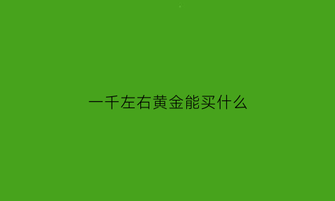 一千左右黄金能买什么(一千左右的黄金首饰)