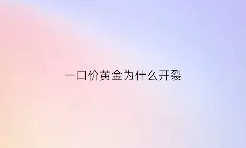 一口价黄金为什么开裂(一口价黄金怎么回事)