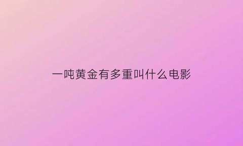 一吨黄金有多重叫什么电影(一吨黄金有多少斤)