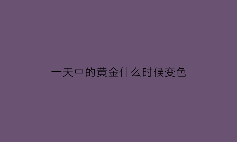 一天中的黄金什么时候变色(黄金一天中怎样掌握变化)