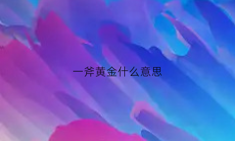 一斧黄金什么意思(一釜黄金的釜什么意思)